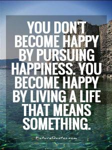 you-dont-become-happy-by-pursuing-happiness-you-become-happy-by-living-a-life-that-means-something-quote-1
